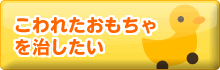 こわれたおもちゃを治したい